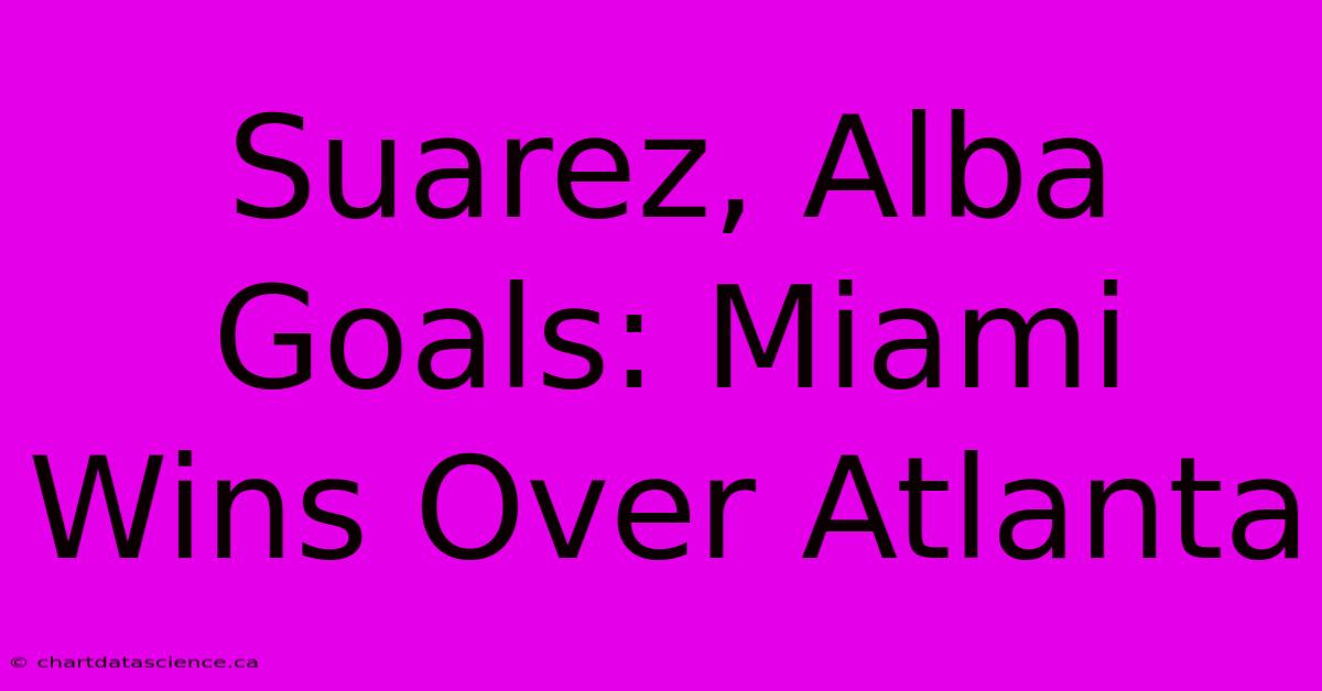 Suarez, Alba Goals: Miami Wins Over Atlanta 