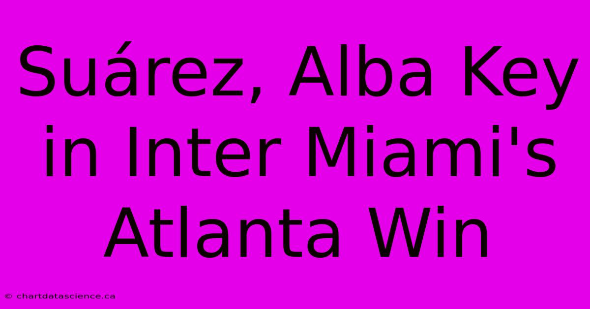 Suárez, Alba Key In Inter Miami's Atlanta Win