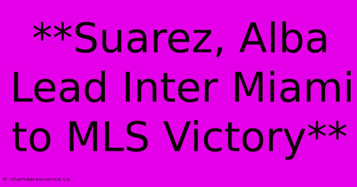 **Suarez, Alba Lead Inter Miami To MLS Victory**