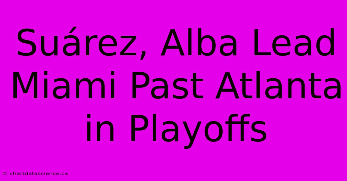 Suárez, Alba Lead Miami Past Atlanta In Playoffs