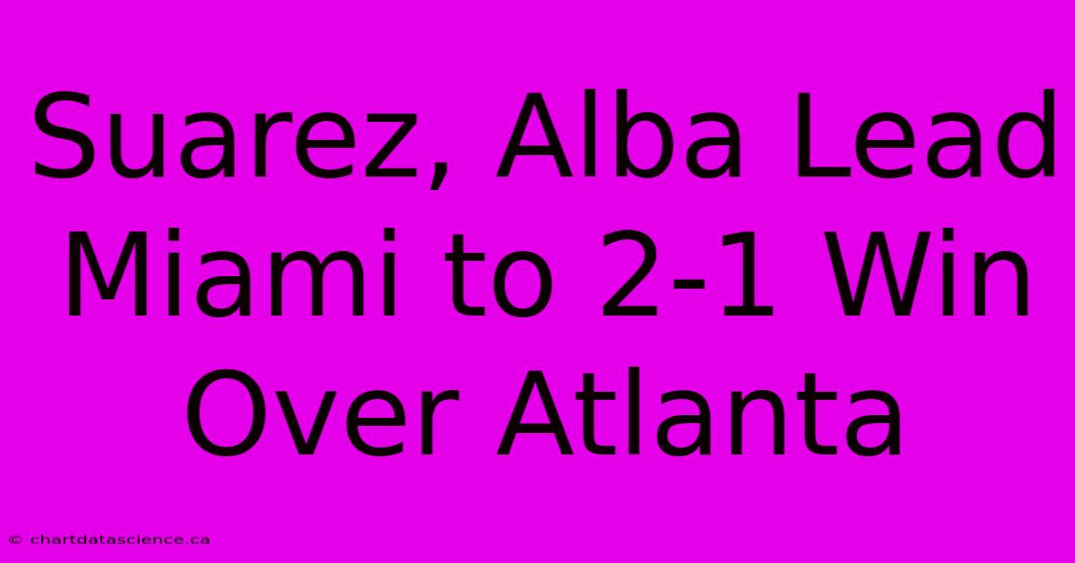 Suarez, Alba Lead Miami To 2-1 Win Over Atlanta