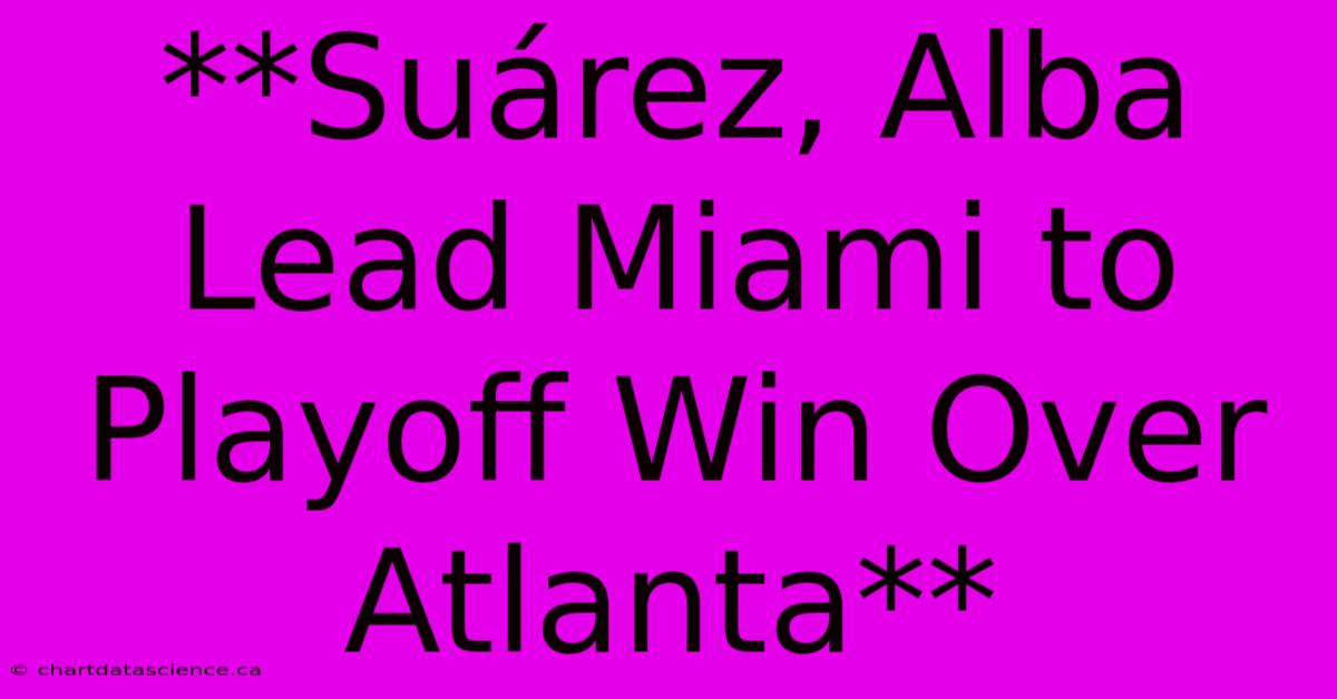 **Suárez, Alba Lead Miami To Playoff Win Over Atlanta**