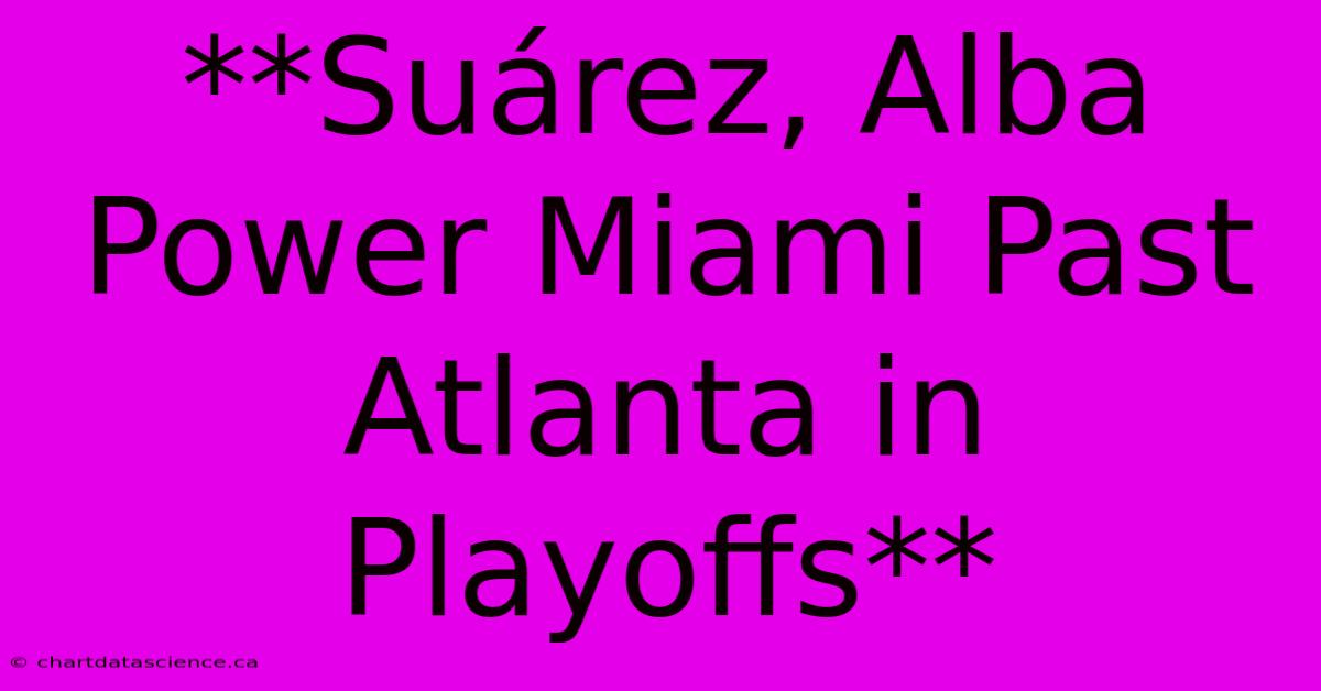 **Suárez, Alba Power Miami Past Atlanta In Playoffs**