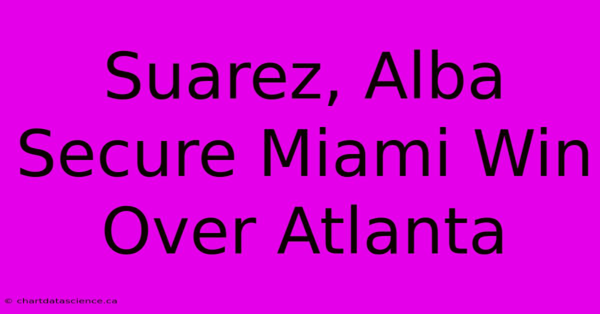 Suarez, Alba Secure Miami Win Over Atlanta