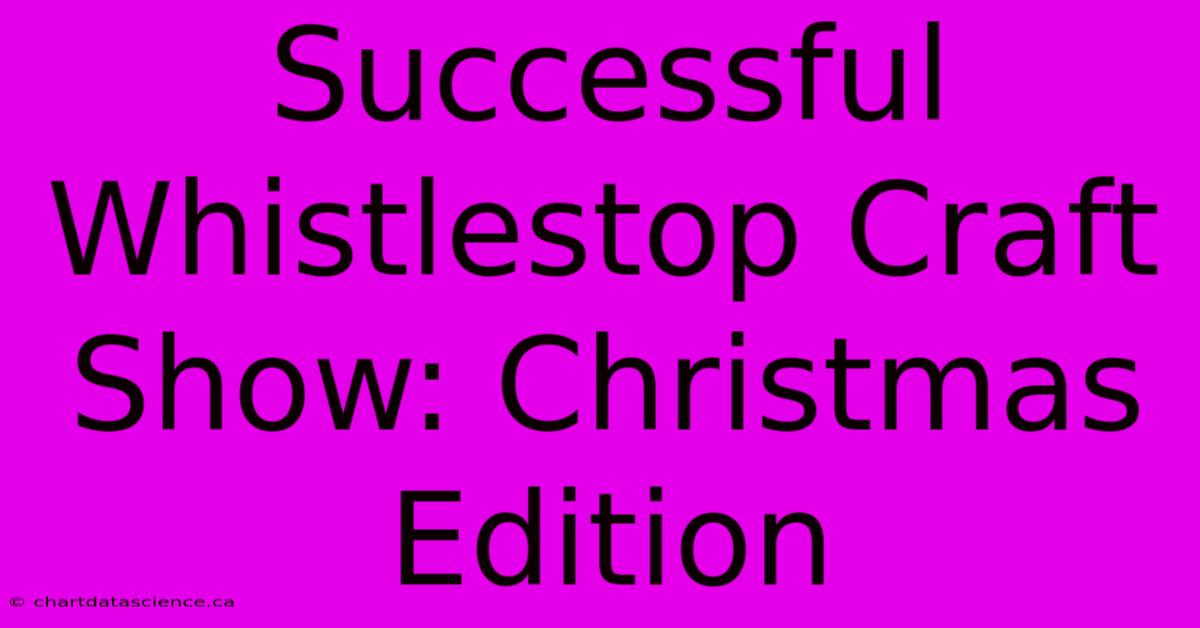 Successful Whistlestop Craft Show: Christmas Edition