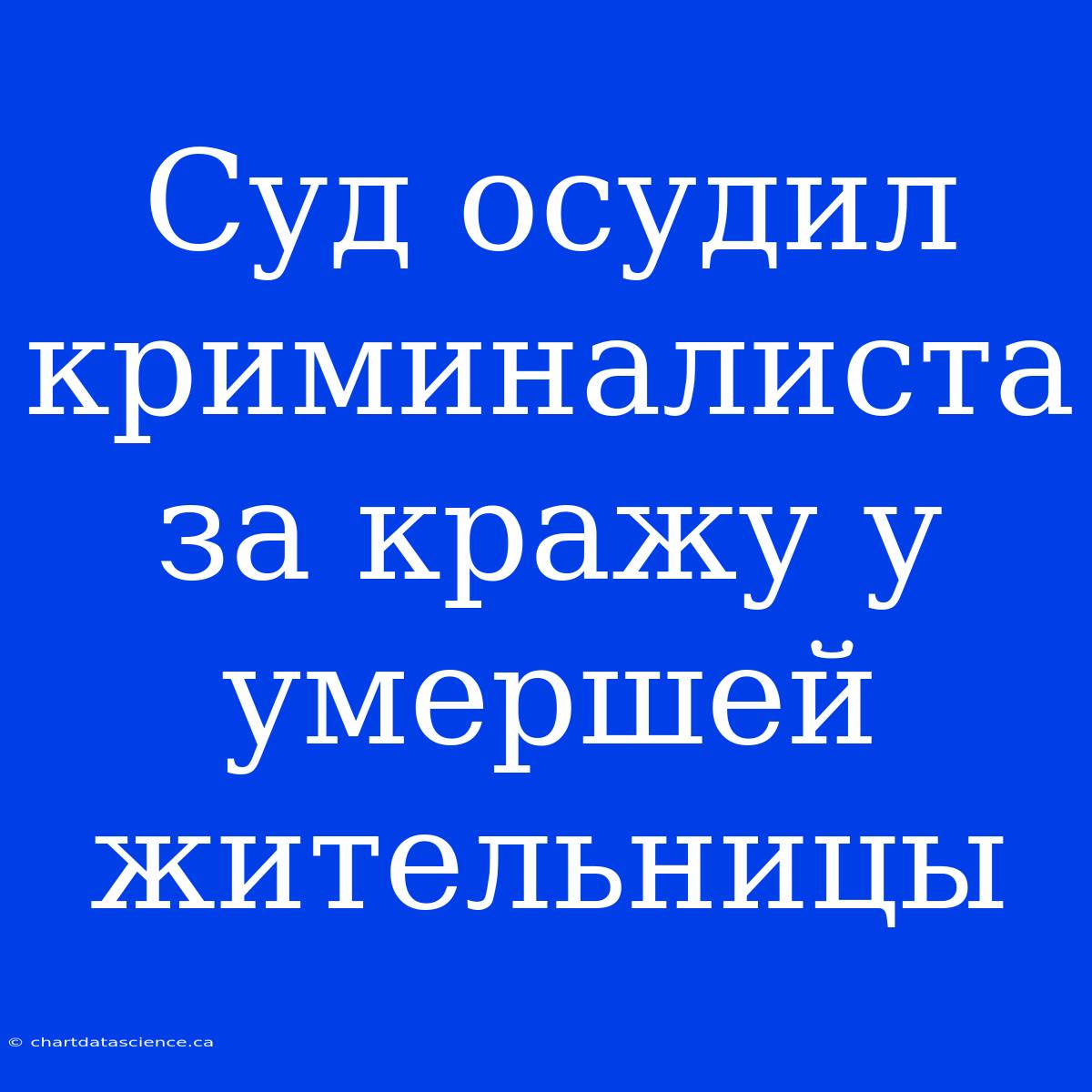 Суд Осудил Криминалиста За Кражу У Умершей Жительницы