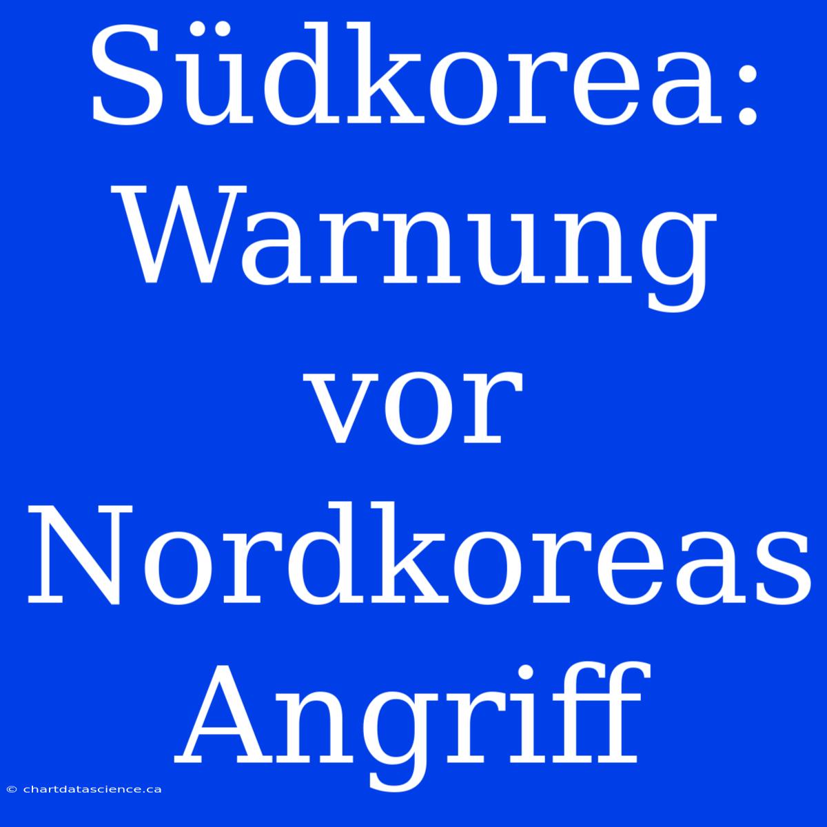 Südkorea: Warnung Vor Nordkoreas Angriff