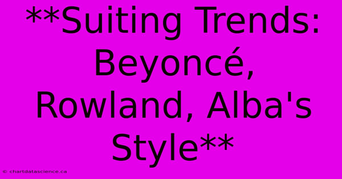 **Suiting Trends: Beyoncé, Rowland, Alba's Style**