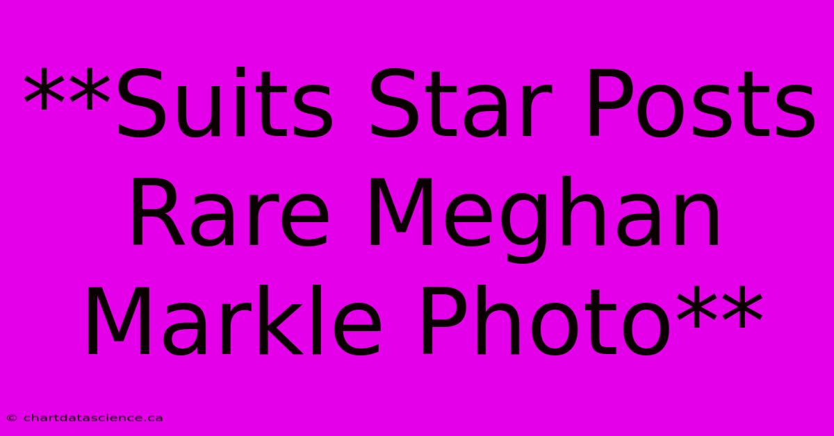 **Suits Star Posts Rare Meghan Markle Photo** 