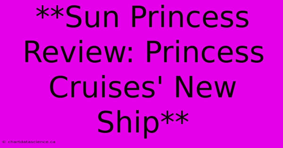 **Sun Princess Review: Princess Cruises' New Ship**