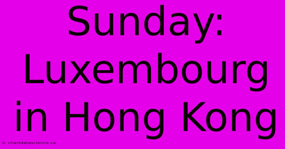 Sunday: Luxembourg In Hong Kong