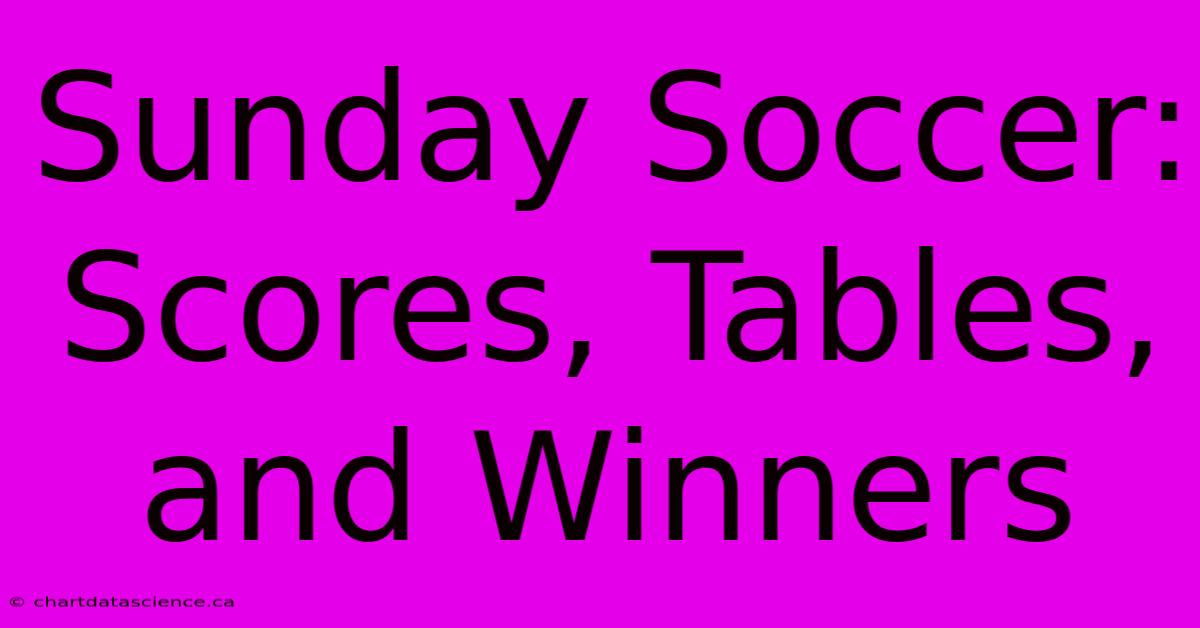 Sunday Soccer: Scores, Tables, And Winners