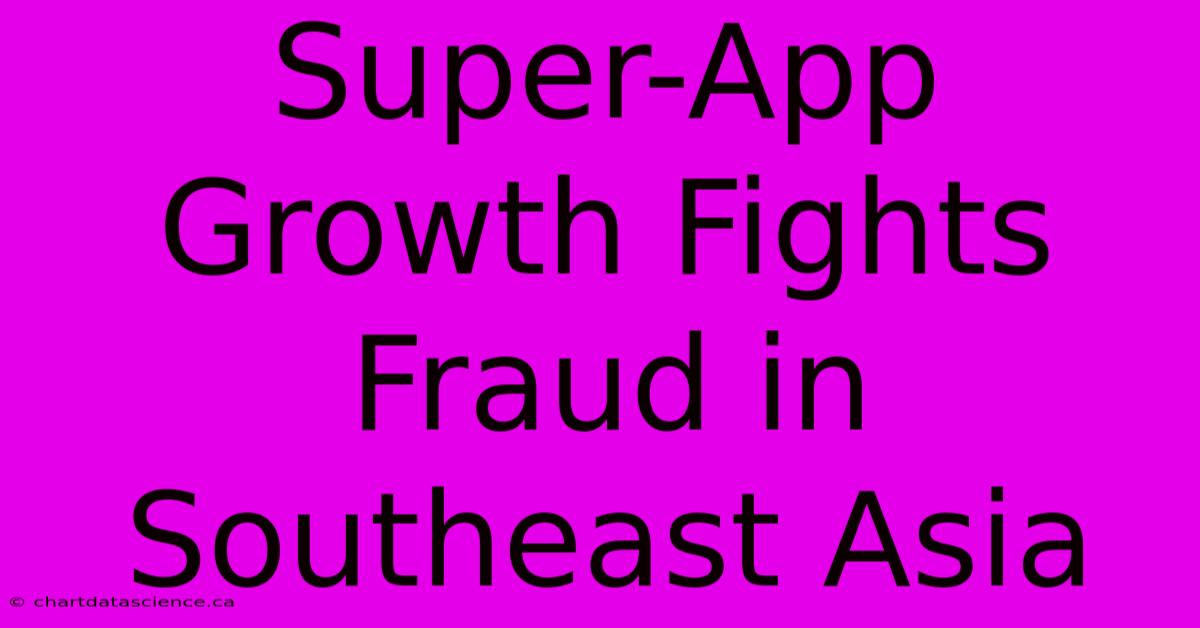 Super-App Growth Fights Fraud In Southeast Asia