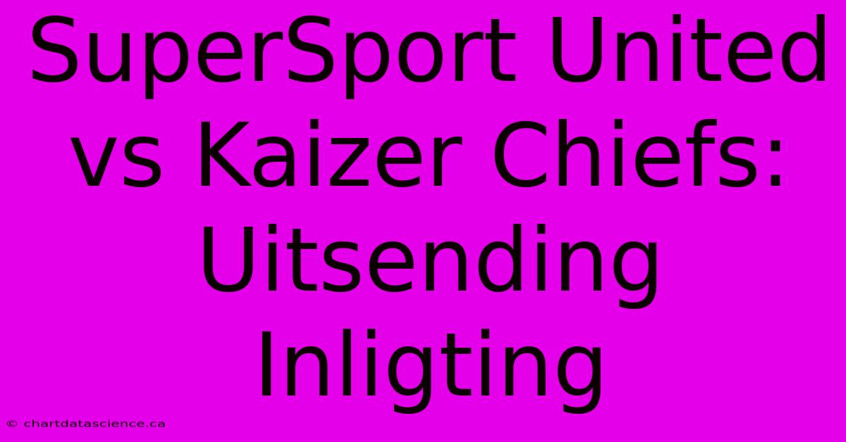 SuperSport United Vs Kaizer Chiefs:  Uitsending Inligting 