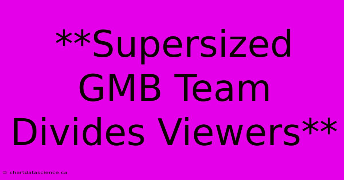 **Supersized GMB Team Divides Viewers**