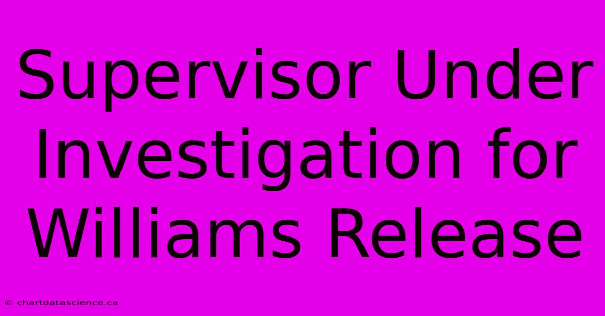 Supervisor Under Investigation For Williams Release