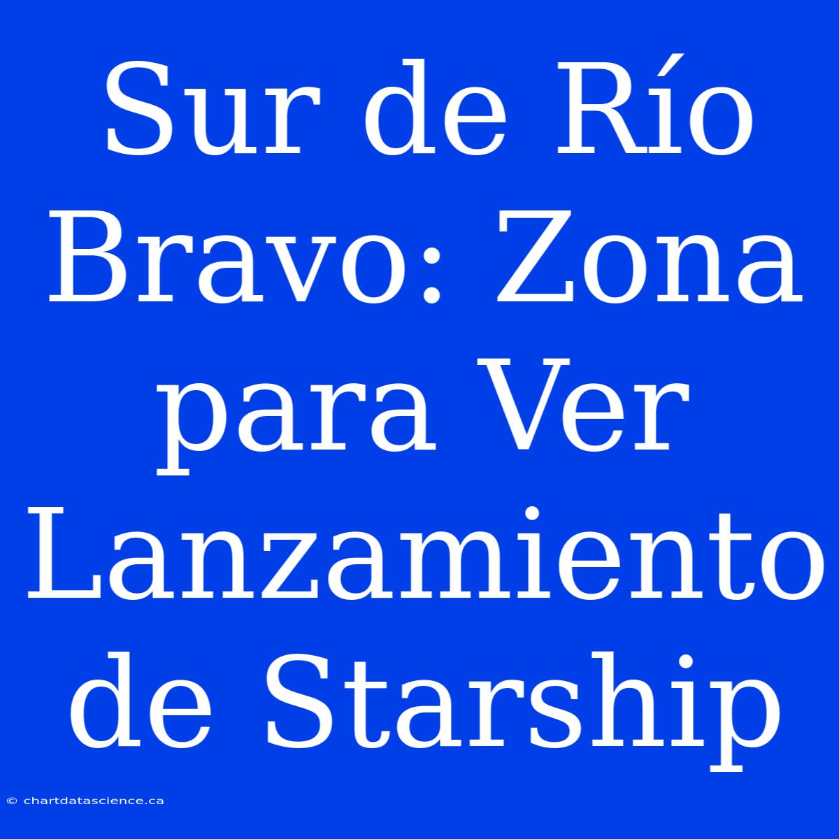 Sur De Río Bravo: Zona Para Ver Lanzamiento De Starship