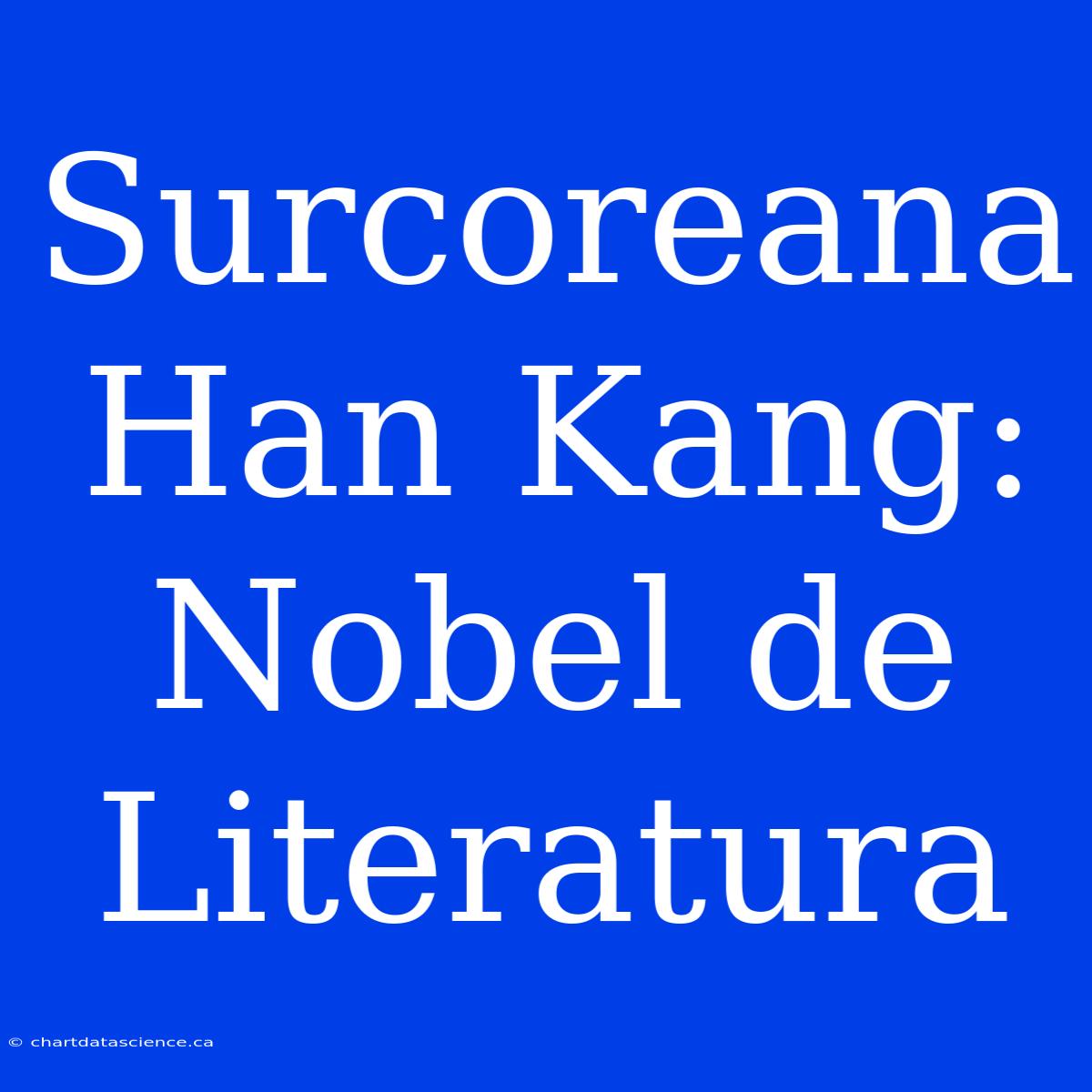 Surcoreana Han Kang: Nobel De Literatura