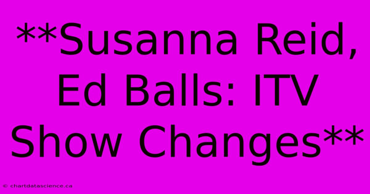 **Susanna Reid, Ed Balls: ITV Show Changes**