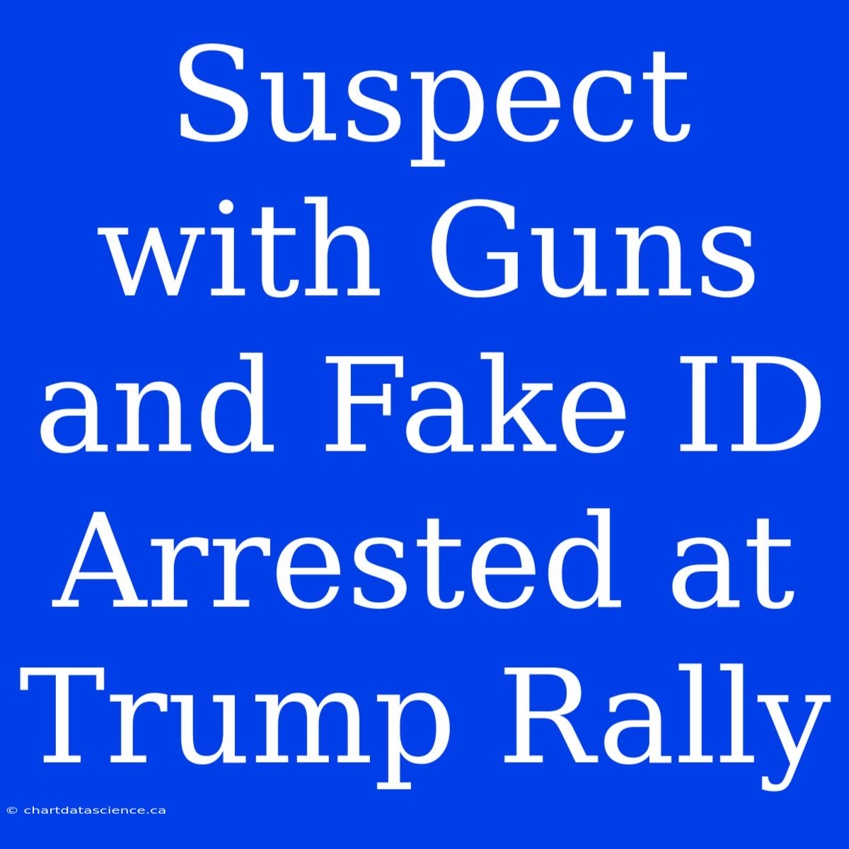 Suspect With Guns And Fake ID Arrested At Trump Rally