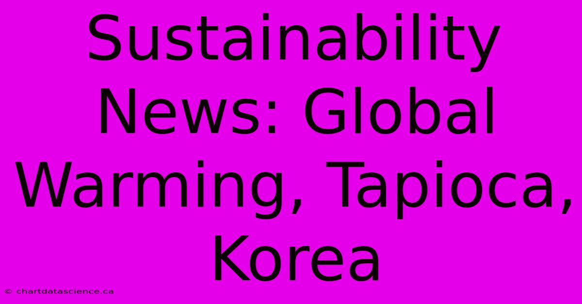 Sustainability News: Global Warming, Tapioca, Korea