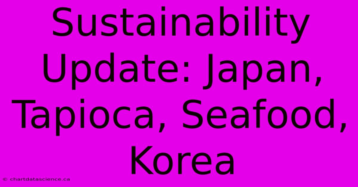 Sustainability Update: Japan, Tapioca, Seafood, Korea