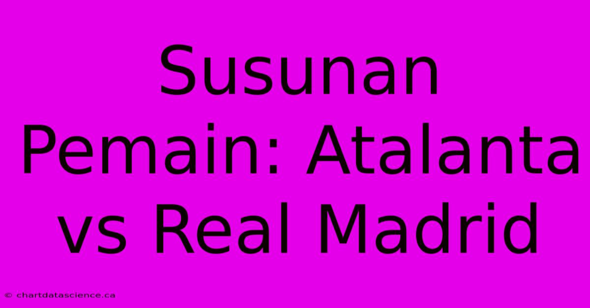 Susunan Pemain: Atalanta Vs Real Madrid