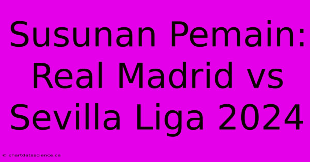 Susunan Pemain: Real Madrid Vs Sevilla Liga 2024