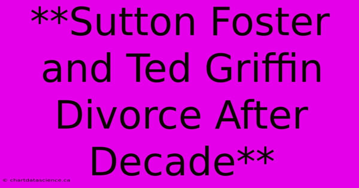 **Sutton Foster And Ted Griffin Divorce After Decade** 