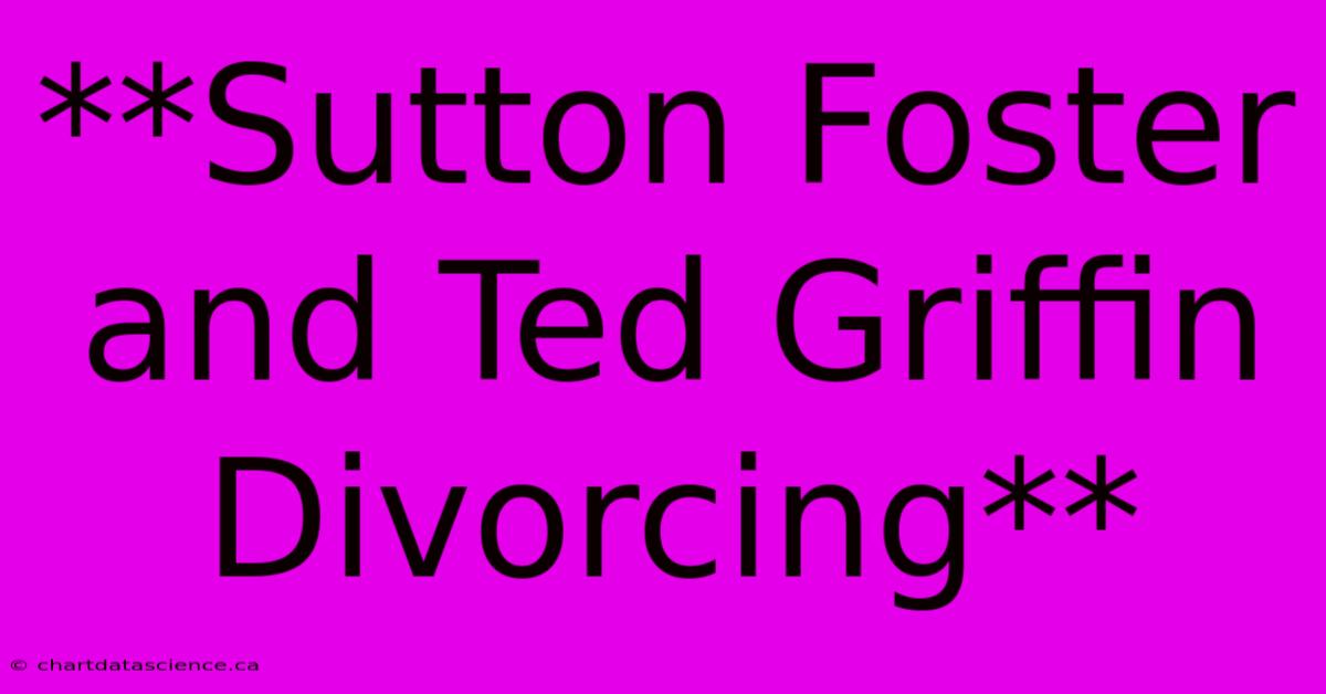 **Sutton Foster And Ted Griffin Divorcing** 