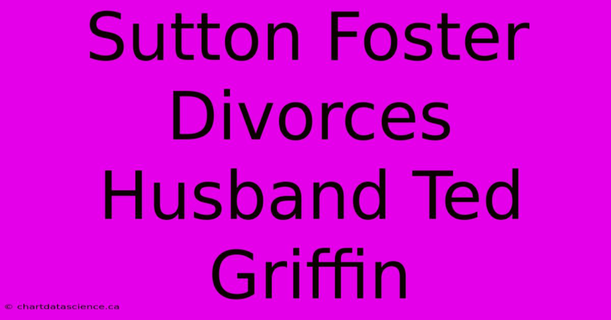 Sutton Foster Divorces Husband Ted Griffin