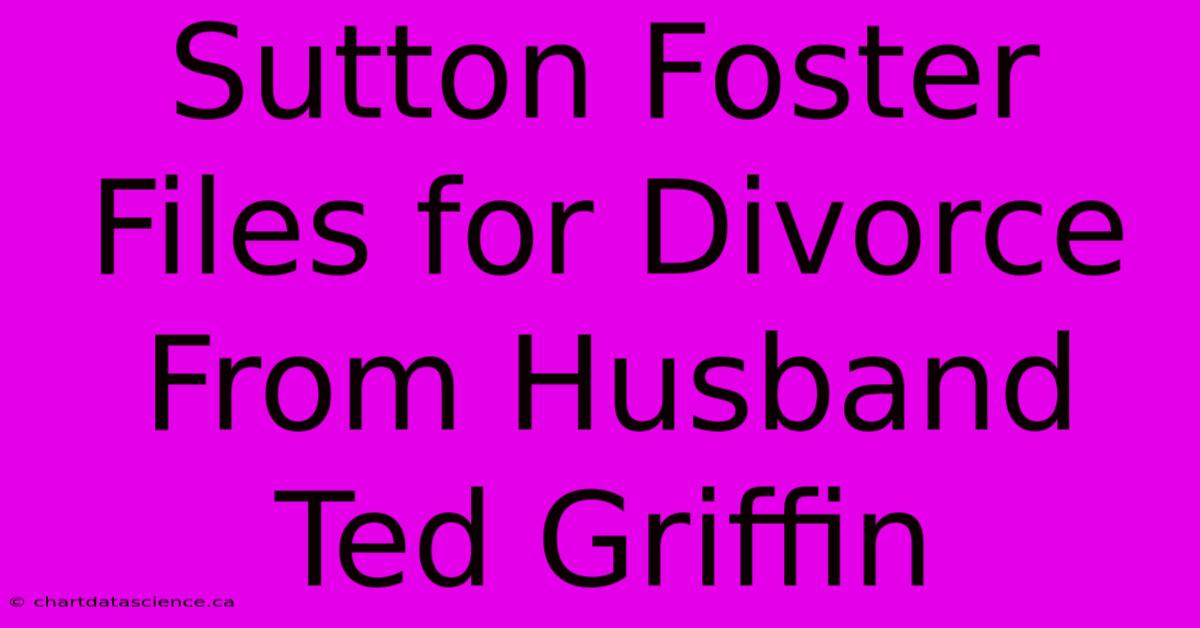 Sutton Foster Files For Divorce From Husband Ted Griffin 