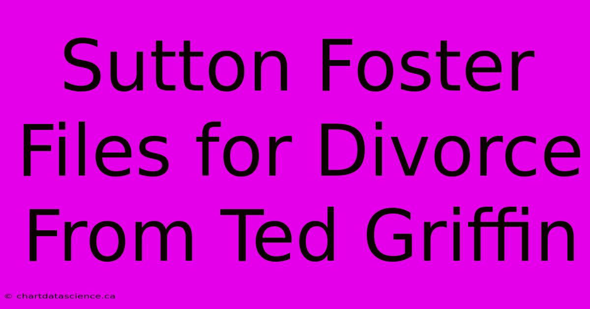 Sutton Foster Files For Divorce From Ted Griffin