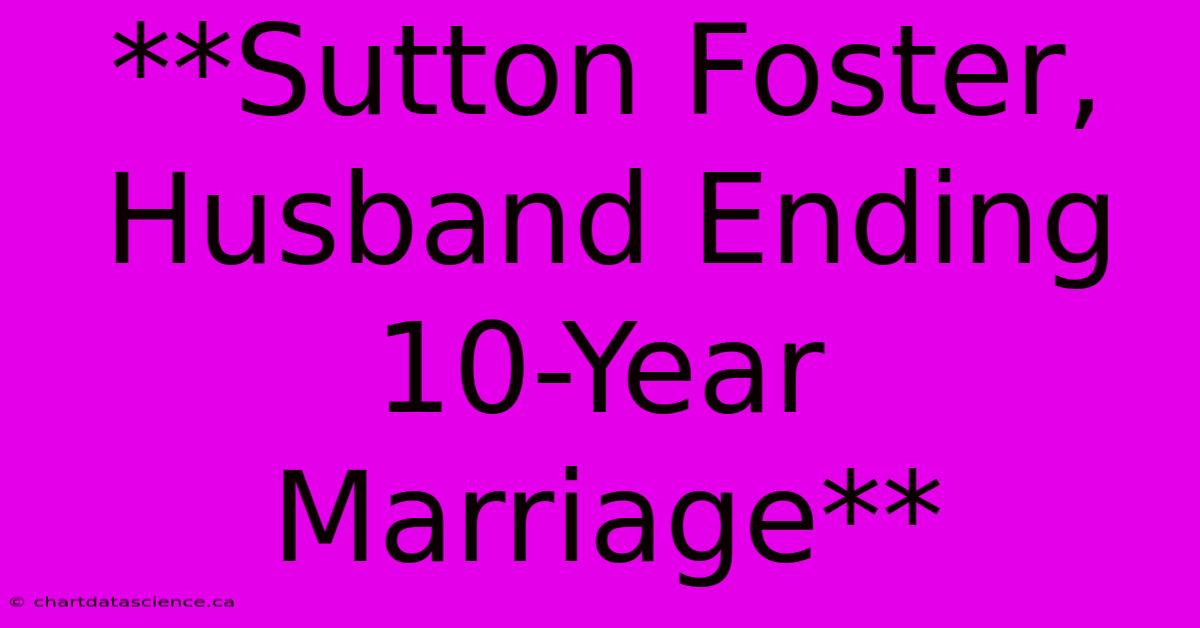 **Sutton Foster, Husband Ending 10-Year Marriage**