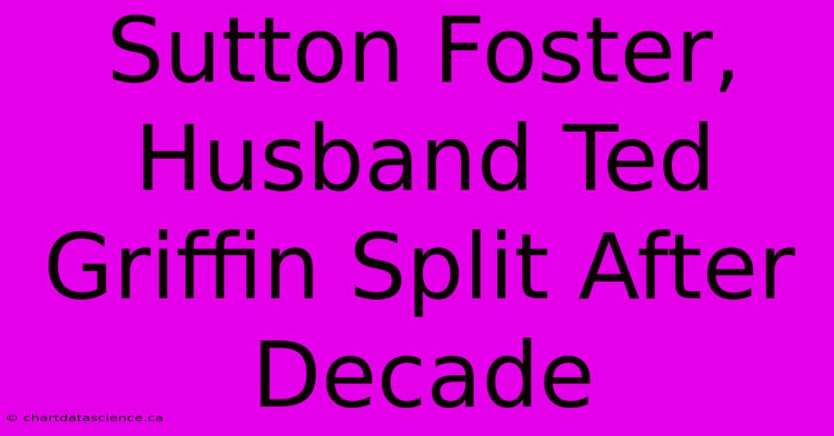 Sutton Foster, Husband Ted Griffin Split After Decade