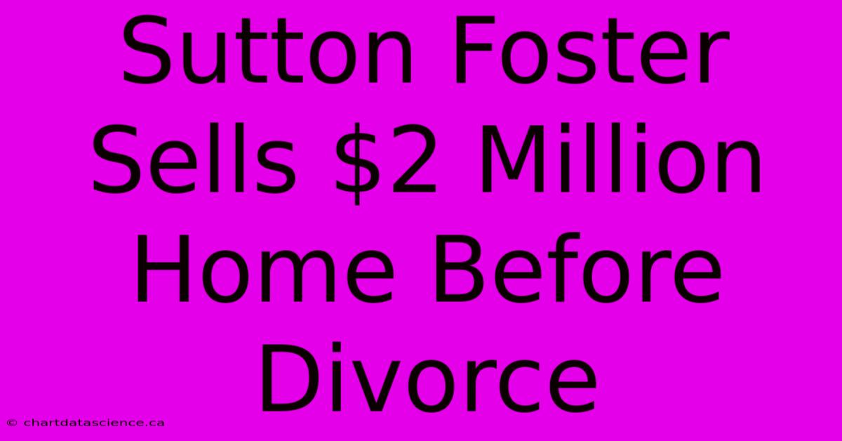 Sutton Foster Sells $2 Million Home Before Divorce