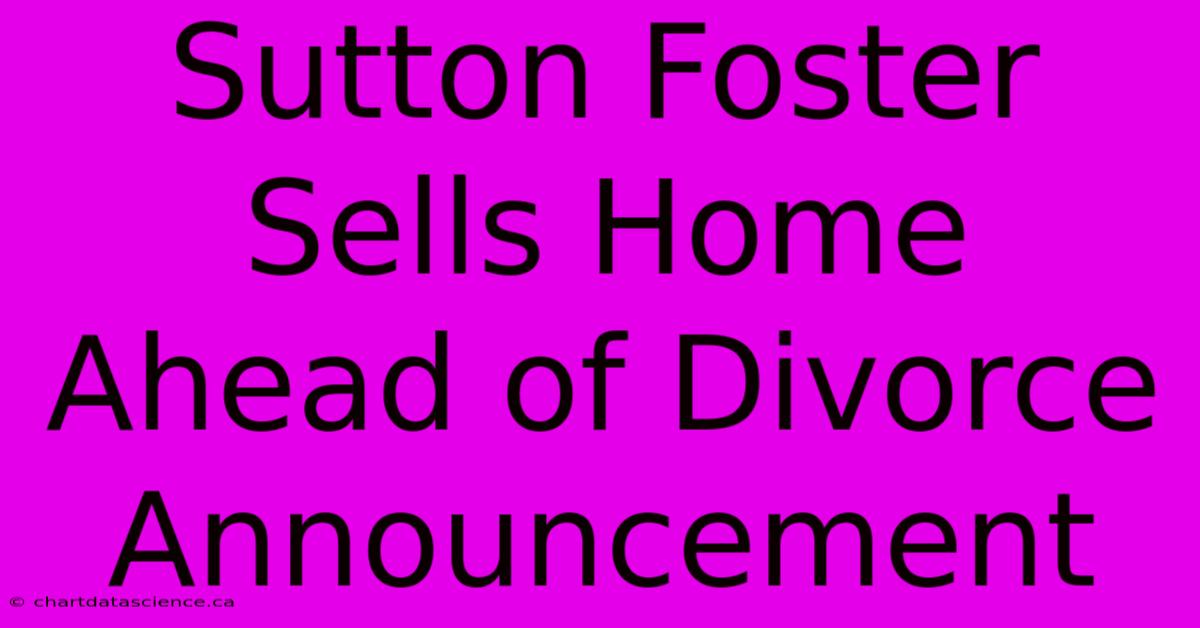 Sutton Foster Sells Home Ahead Of Divorce Announcement