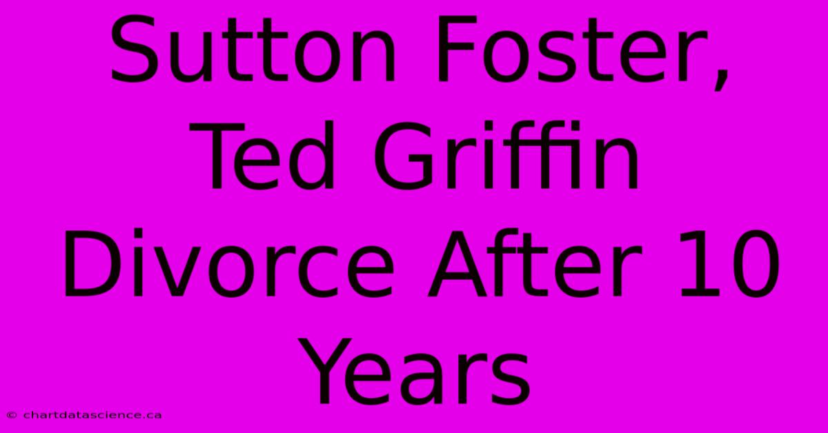 Sutton Foster, Ted Griffin Divorce After 10 Years