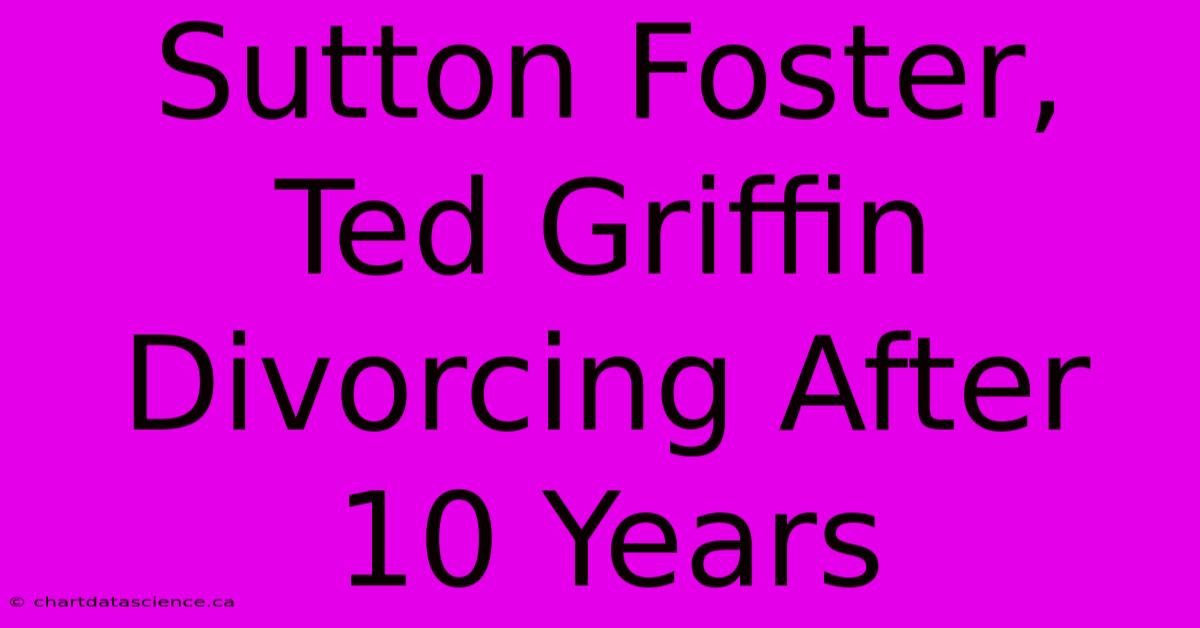 Sutton Foster, Ted Griffin Divorcing After 10 Years