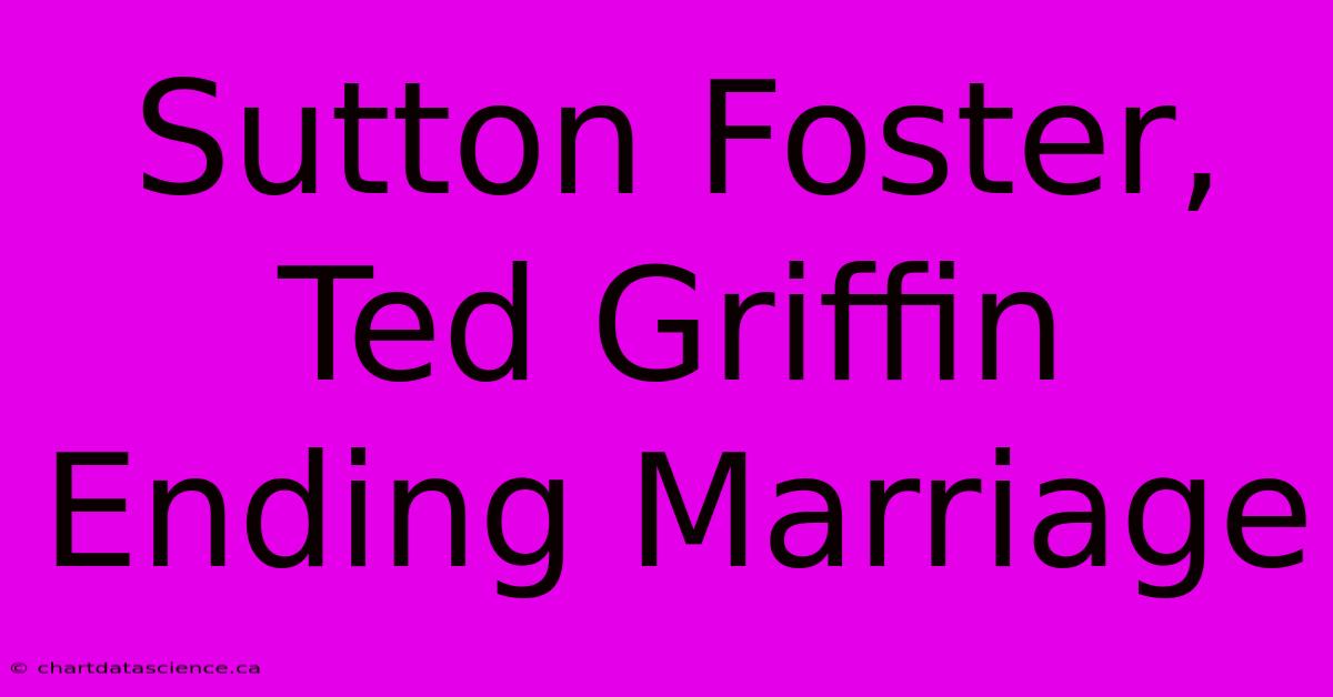 Sutton Foster, Ted Griffin Ending Marriage