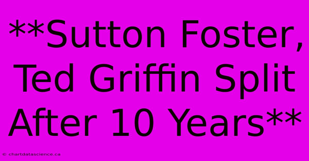 **Sutton Foster, Ted Griffin Split After 10 Years**