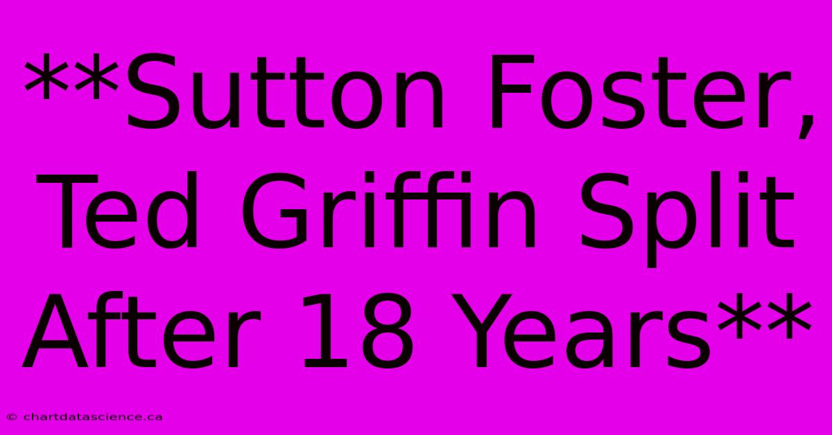 **Sutton Foster, Ted Griffin Split After 18 Years**