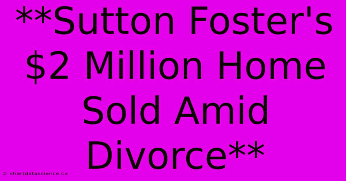 **Sutton Foster's $2 Million Home Sold Amid Divorce**