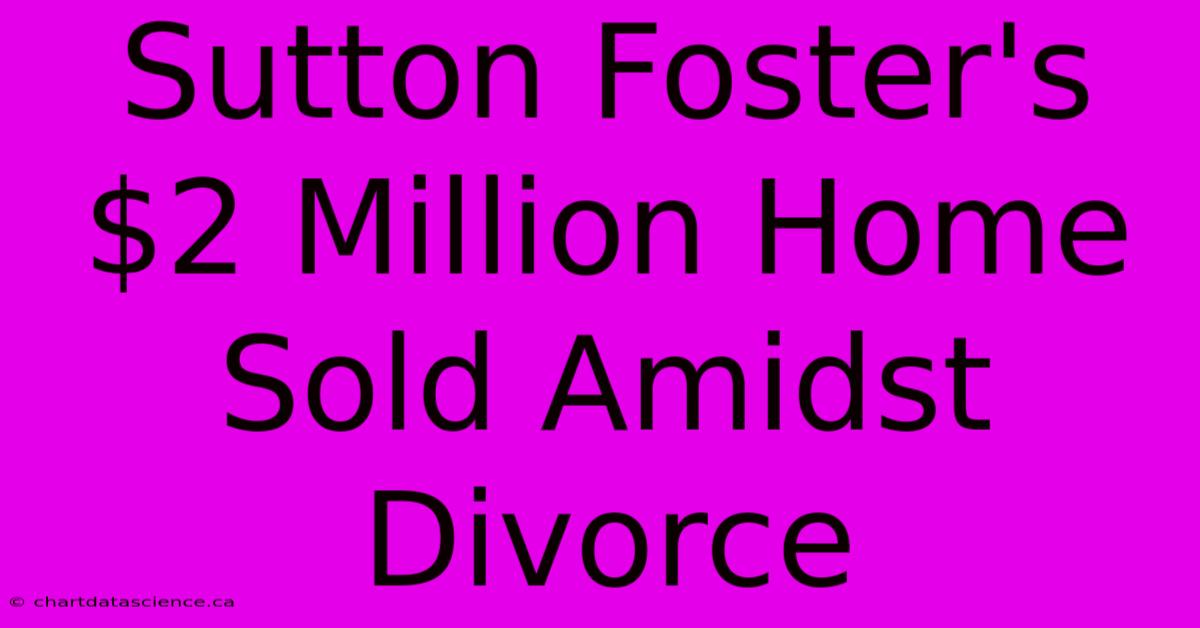 Sutton Foster's $2 Million Home Sold Amidst Divorce