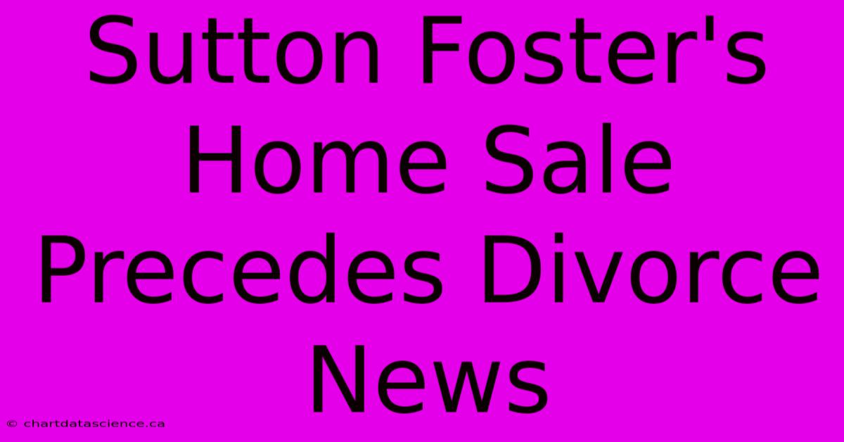 Sutton Foster's Home Sale Precedes Divorce News 