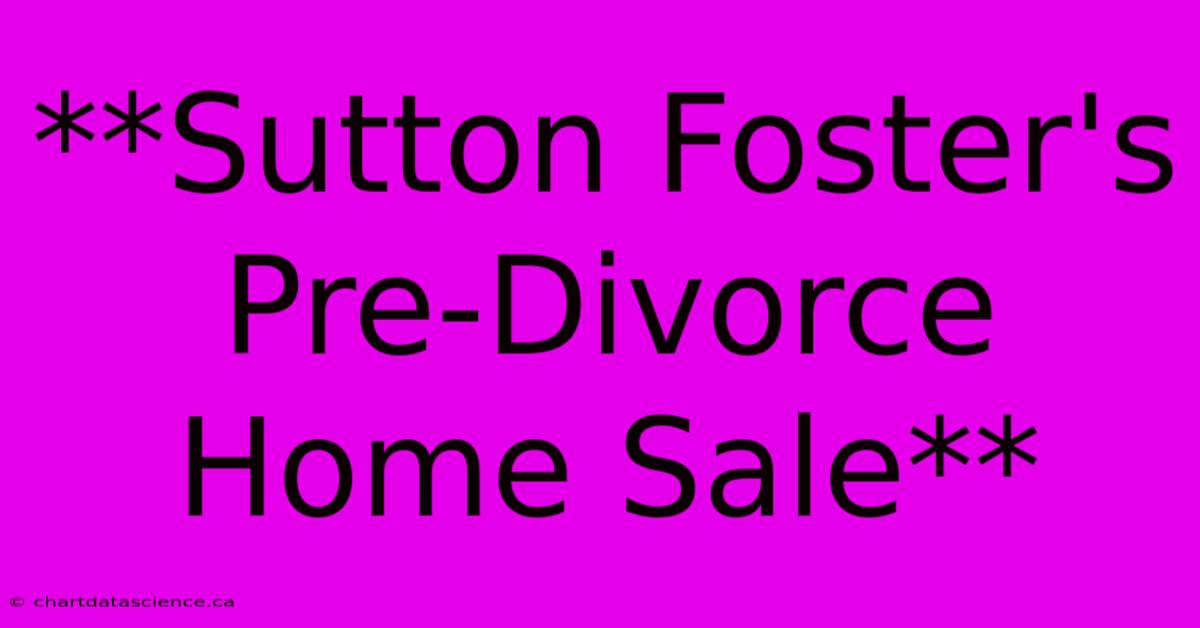 **Sutton Foster's Pre-Divorce Home Sale**