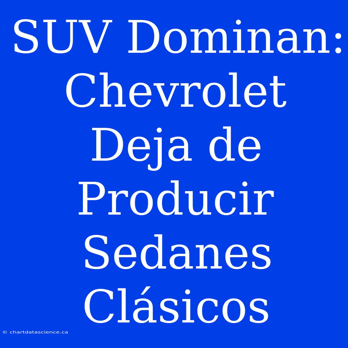 SUV Dominan: Chevrolet Deja De Producir Sedanes Clásicos