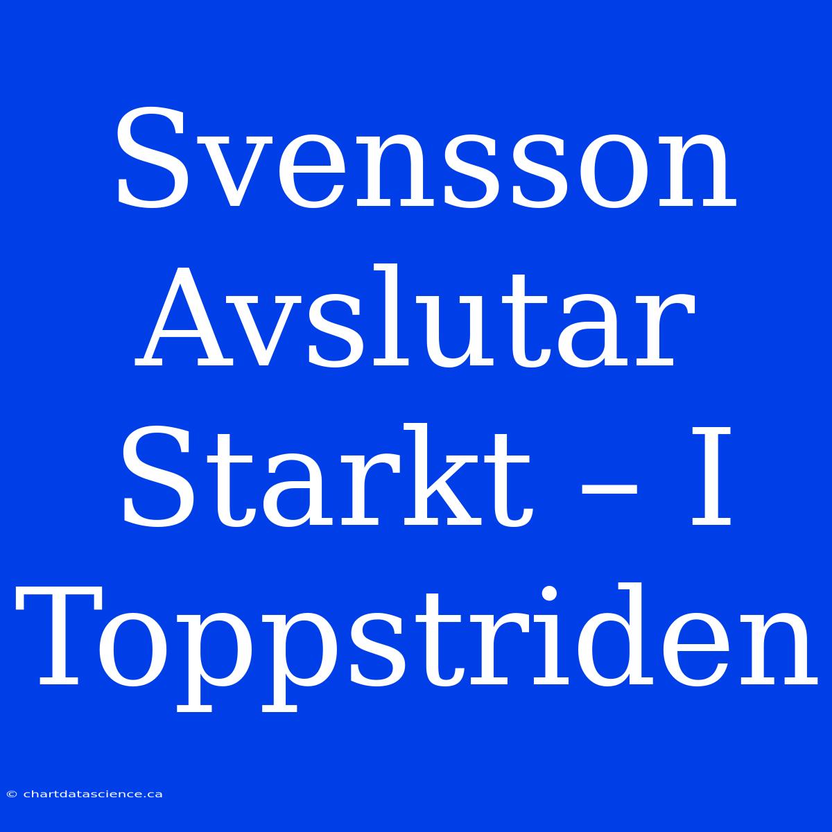 Svensson Avslutar Starkt – I Toppstriden