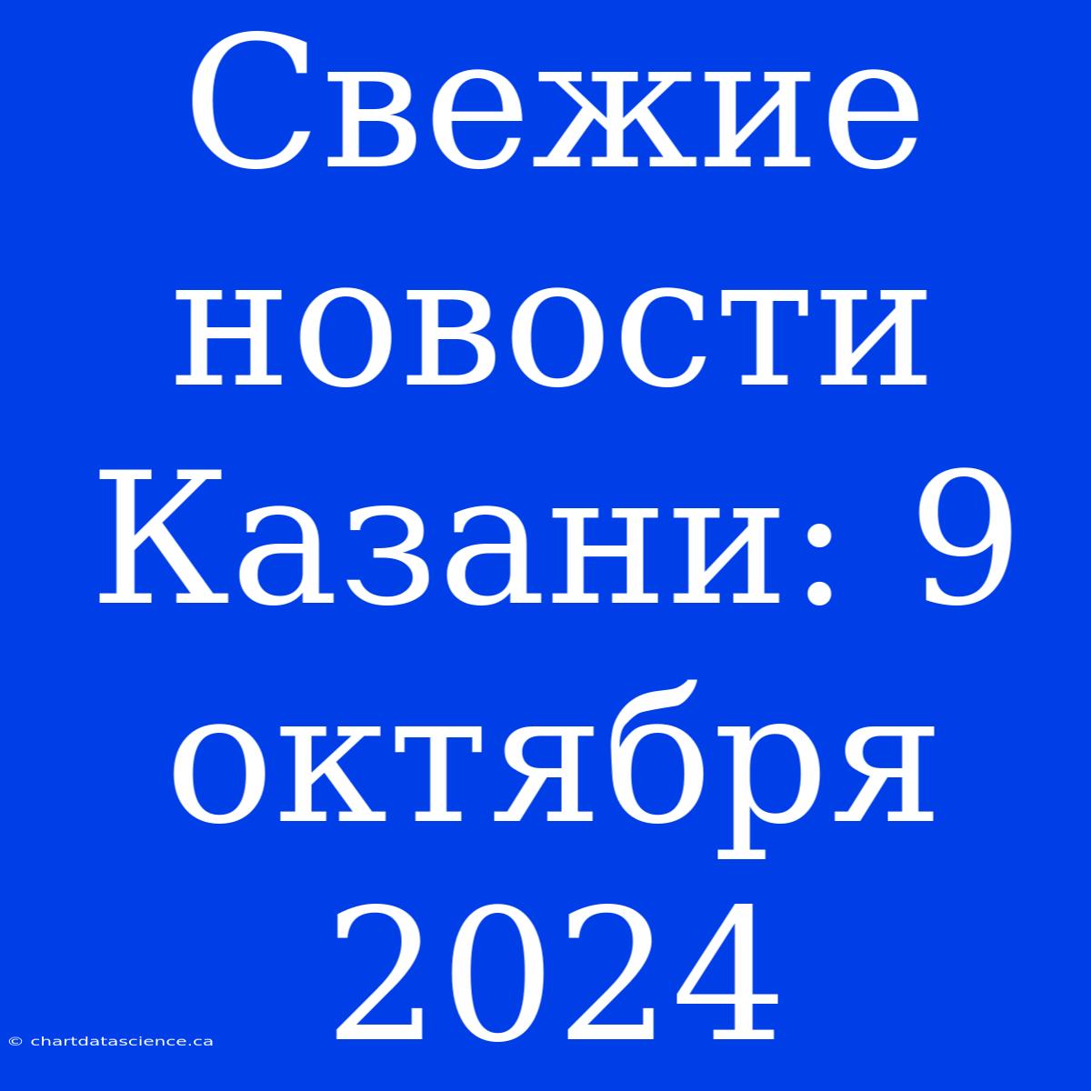 Свежие Новости Казани: 9 Октября 2024