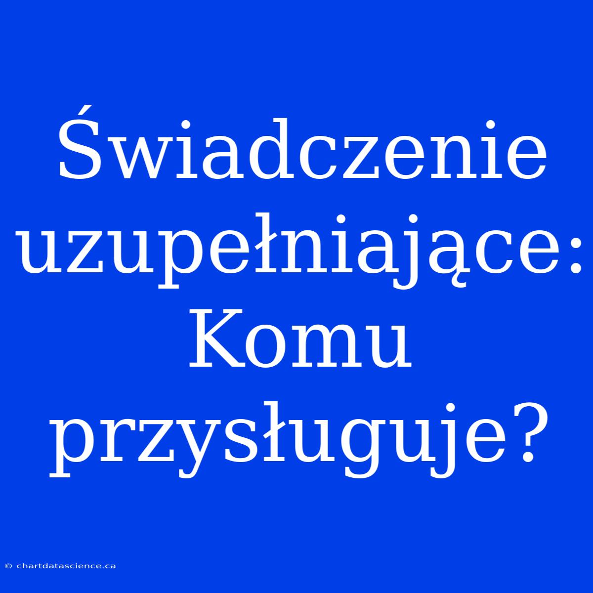 Świadczenie Uzupełniające: Komu Przysługuje?